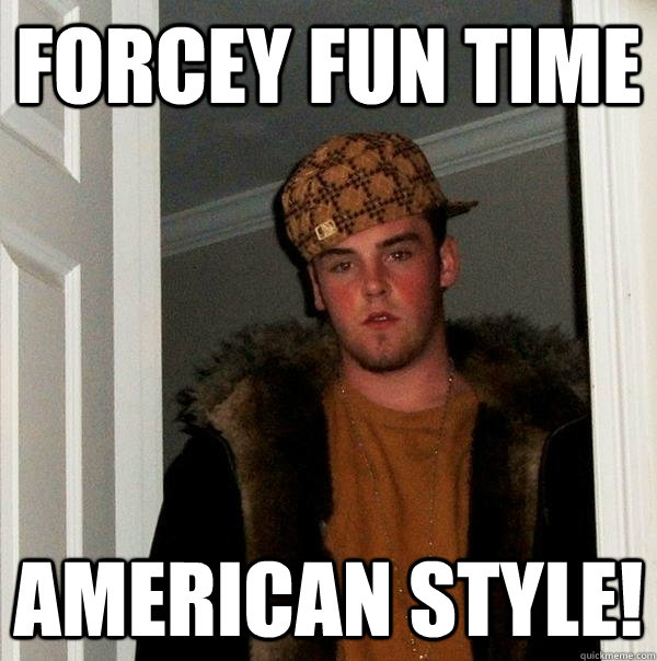 Forcey fun time American Style!  Scumbag Steve