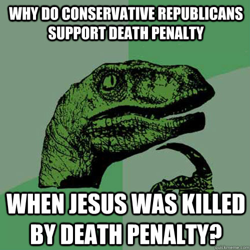 Why do Conservative Republicans support death penalty when Jesus was killed by death penalty?  Philosoraptor