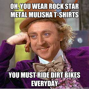 Oh, you wear rock star metal mulisha t-shirts You must ride dirt bikes everyday  Condescending Wonka