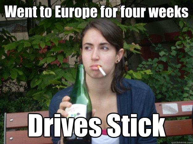 Went to Europe for four weeks Drives Stick - Went to Europe for four weeks Drives Stick  Study Abroad Bitch