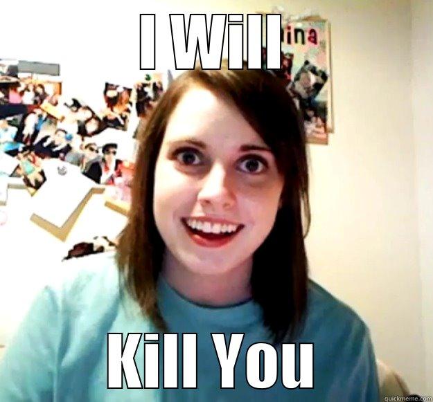 I will kill you - I WILL KILL YOU Overly Attached Girlfriend