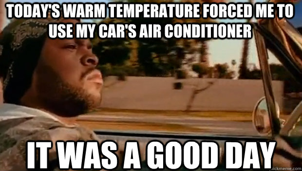 TODAY'S WARM TEMPERATURE FORCED ME TO USE MY CAR'S AIR CONDITIONER IT WAS A GOOD DAY  It was a good day