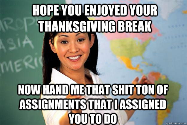 hope you enjoyed your thanksgiving break now hand me that shit ton of assignments that i assigned you to do  Unhelpful High School Teacher