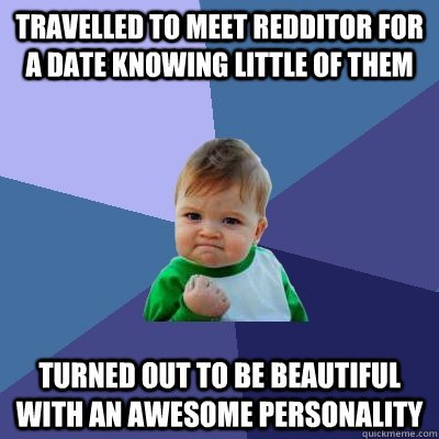 Travelled to meet redditor for a date knowing little of them Turned out to be beautiful with an awesome personality - Travelled to meet redditor for a date knowing little of them Turned out to be beautiful with an awesome personality  Success Kid