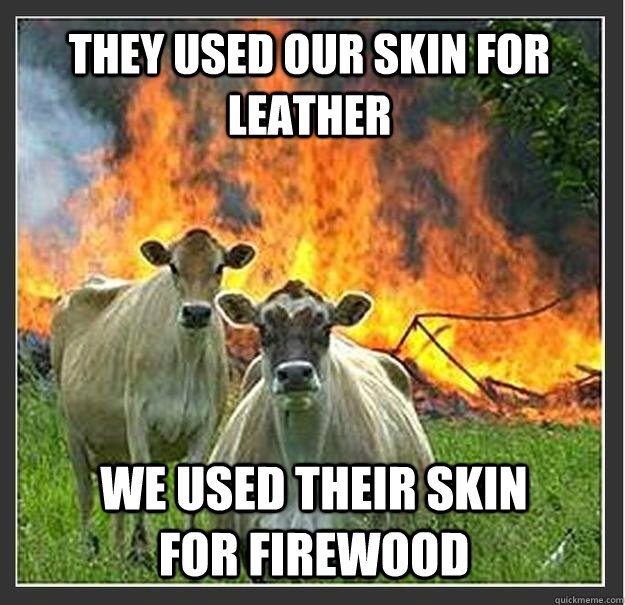 They used our skin for leather We used their skin for firewood  Evil cows