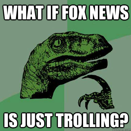 What if fox news is just trolling? - What if fox news is just trolling?  Philosoraptor