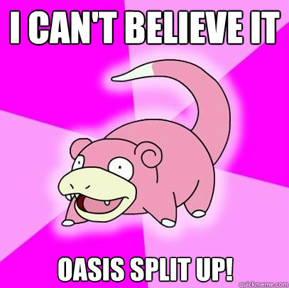 I can't believe it Oasis split up!  Slowpoke