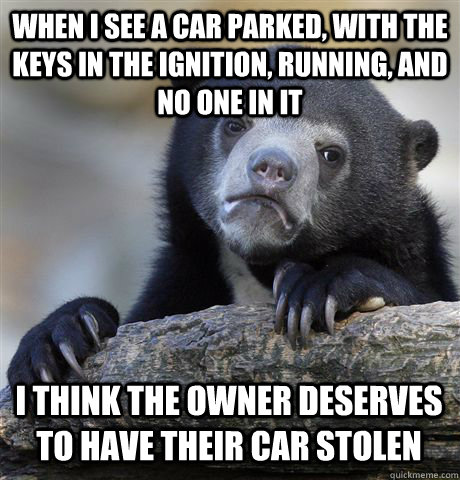 When I see a car parked, with the keys in the ignition, running, and no one in it I think the owner deserves to have their car stolen - When I see a car parked, with the keys in the ignition, running, and no one in it I think the owner deserves to have their car stolen  Confession Bear