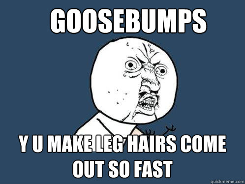 goosebumps Y U make leg hairs come out so fast  Y U No