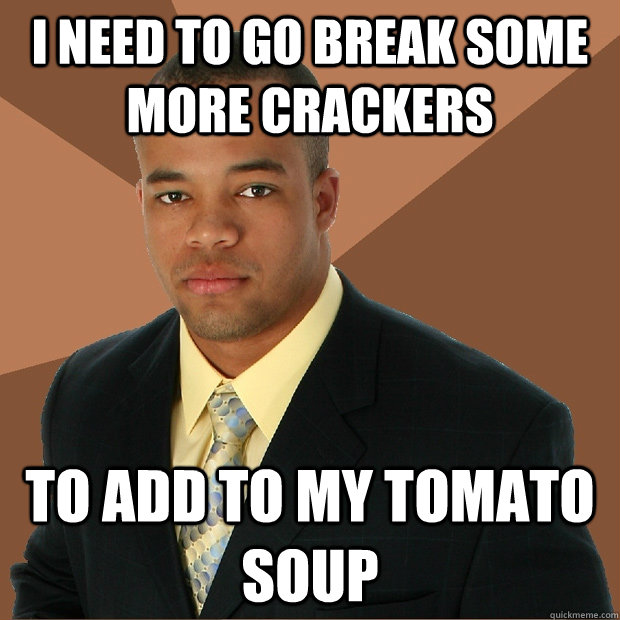 I need to go break some more crackers to add to my tomato soup  Successful Black Man