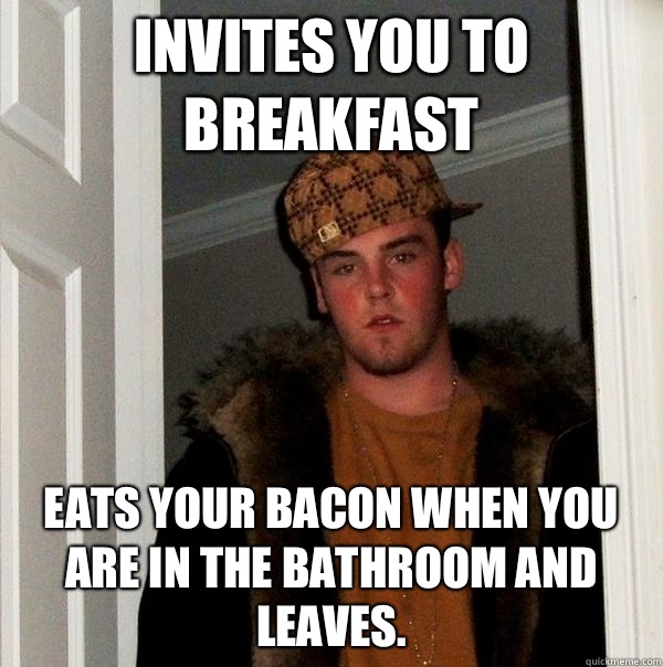 Invites you to breakfast  eats your bacon when you are in the bathroom and leaves.  Scumbag Steve