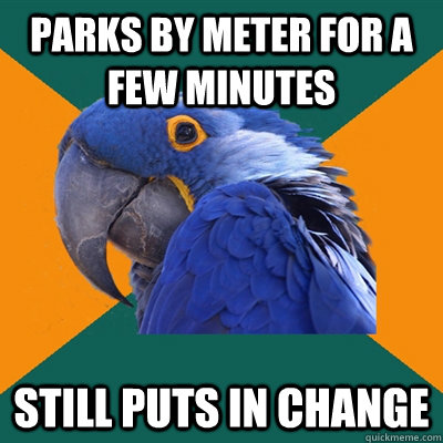 Parks by meter for a few minutes still puts in change  Paranoid Parrot