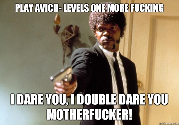 Play Avicii- Levels one more fucking i dare you, i double dare you motherfucker!  Samuel L Jackson