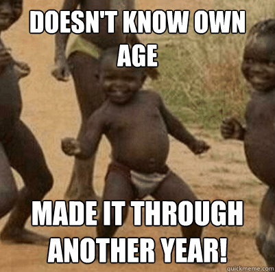 Doesn't know own age Made it through another year! - Doesn't know own age Made it through another year!  Third World Success Kid