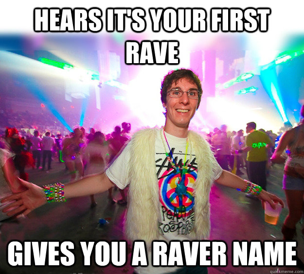 Hears it's your first rave gives you a raver name  