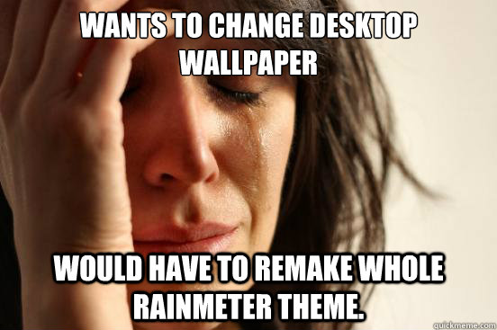 Wants to change desktop wallpaper Would have to remake whole rainmeter theme.  First World Problems