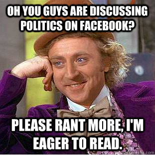 Oh you guys are discussing politics on Facebook? please rant more, I'm eager to read. - Oh you guys are discussing politics on Facebook? please rant more, I'm eager to read.  Condescending Wonka