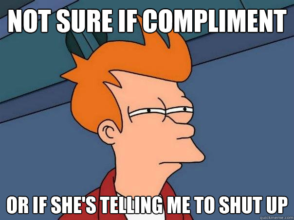 not sure if compliment or if she's telling me to shut up - not sure if compliment or if she's telling me to shut up  Futurama Fry