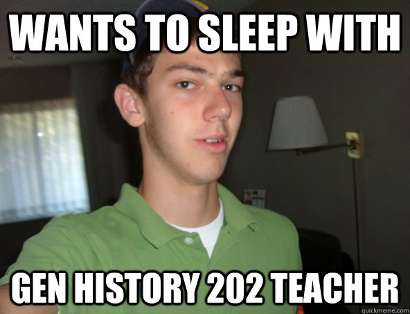 Wants to sleep with Gen History 202 teacher  fak u pie