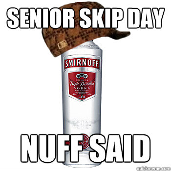 Senior Skip Day Nuff said  Scumbag Alcohol