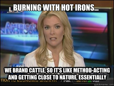 Burning with hot irons... We brand cattle, so it's like method-acting and getting close to nature, essentially - Burning with hot irons... We brand cattle, so it's like method-acting and getting close to nature, essentially  Megyn Kelly