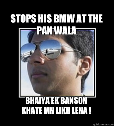 Stops his BMW at the Pan Wala Bhaiya ek Banson
Khate mn likh Lena !  Rich Delhi Boy