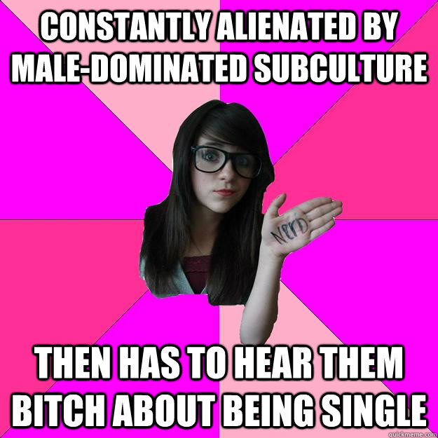 Constantly alienated by male-dominated subculture Then has to hear them bitch about being single - Constantly alienated by male-dominated subculture Then has to hear them bitch about being single  Idiot Nerd Girl