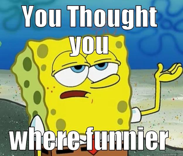 you thought!! - YOU THOUGHT YOU WHERE FUNNIER Tough Spongebob