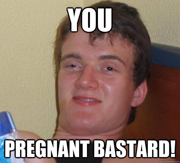 You pregnant bastard!  10 Guy