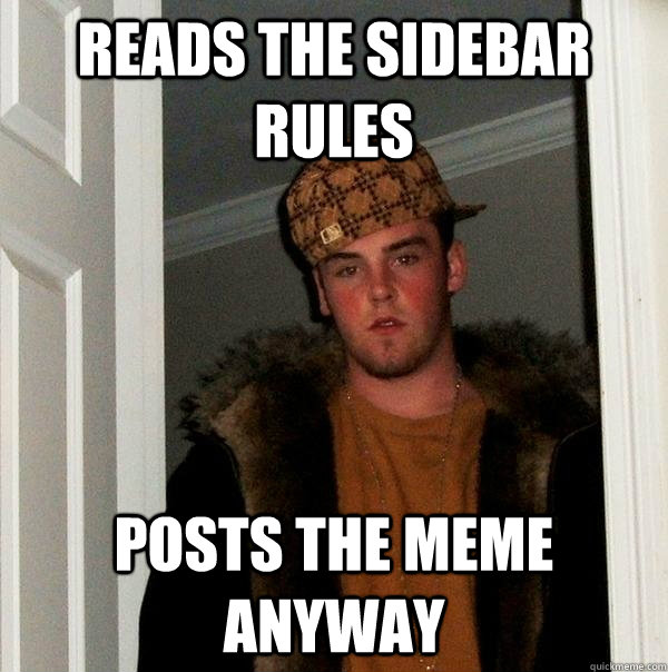 reads the sidebar rules posts the meme anyway - reads the sidebar rules posts the meme anyway  Scumbag Steve