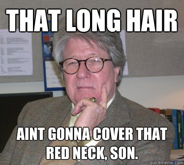 That long hair Aint gonna cover that red neck, son.   Humanities Professor