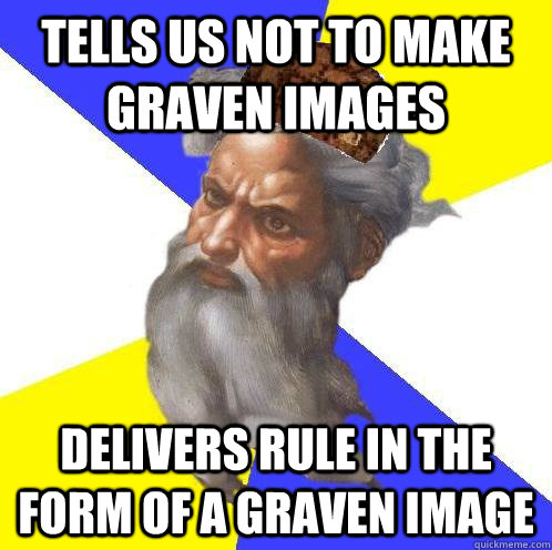 Tells us not to make graven images Delivers rule in the form of a graven image  Scumbag God