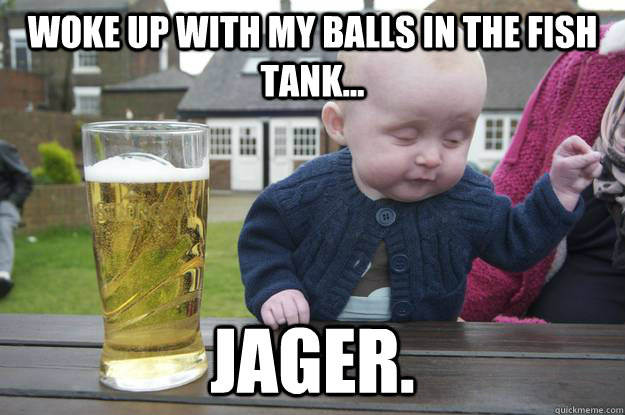 Woke up with my balls in the fish tank... Jager.  - Woke up with my balls in the fish tank... Jager.   drunk baby