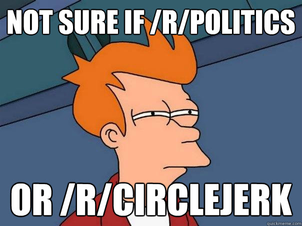 Not sure if /r/politics  Or /r/circlejerk - Not sure if /r/politics  Or /r/circlejerk  Futurama Fry