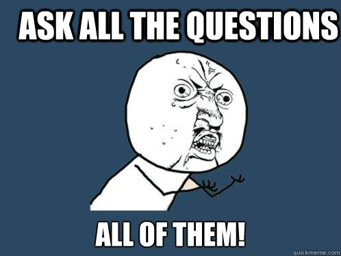 Ask ALL the questions all of them!  Y U No