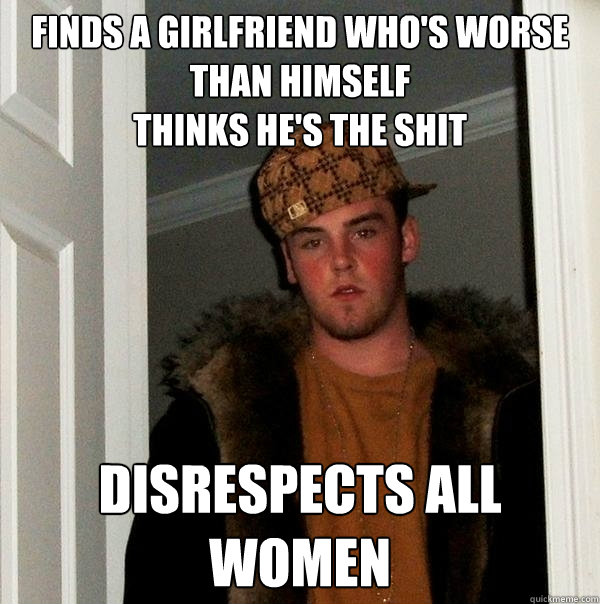 finds a girlfriend who's worse than himself
thinks he's the shit disrespects all women  Scumbag Steve