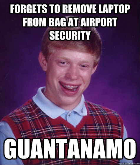 Forgets to remove laptop from bag at airport security guantanamo  Bad Luck Brian