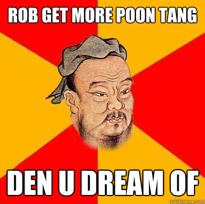 rob get more poon tang den u dream of  Confucius says