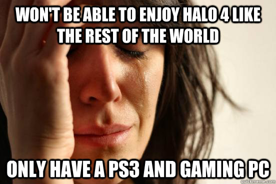 Won't be able to enjoy halo 4 like the rest of the world only have a ps3 and gaming pc  First World Problems