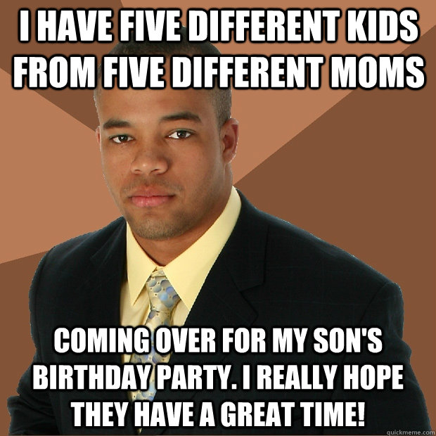 I have five different kids from five different moms coming over for my son's birthday party. I really hope they have a great time! - I have five different kids from five different moms coming over for my son's birthday party. I really hope they have a great time!  Successful Black Man