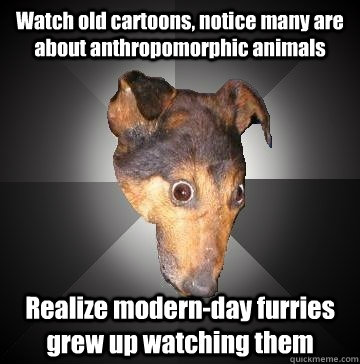 Watch old cartoons, notice many are about anthropomorphic animals Realize modern-day furries grew up watching them - Watch old cartoons, notice many are about anthropomorphic animals Realize modern-day furries grew up watching them  Depression Dog