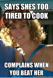 Says shes too tired to cook complains when you beat her  Scumbag Wife