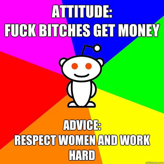 Attitude: 
fuck bitches get money Advice:
respect women and work hard  Reddit Alien