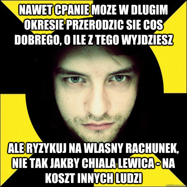 Nawet cpanie moze w dlugim okresie przerodzic sie cos dobrego, o ile z tego wyjdziesz Ale ryzykuj na wlasny rachunek, nie tak jakby chiala lewica - na koszt innych ludzi   