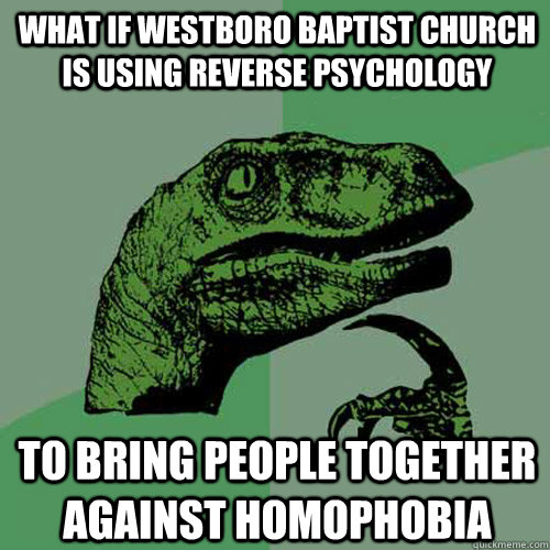 What if Westboro Baptist Church is using reverse psychology To bring people together against homophobia  Philosoraptor