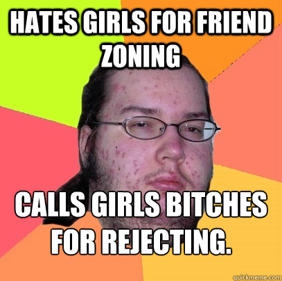 Hates girls for friend zoning Calls girls bitches for rejecting.   Butthurt Dweller