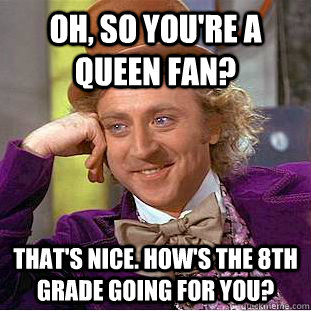 Oh, so you're a queen fan? that's nice. how's the 8th grade going for you?  Condescending Wonka