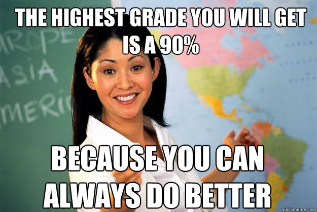 The Highest grade you will get is a 90% Because you can always do better - The Highest grade you will get is a 90% Because you can always do better  Unhelpful High School Teacher