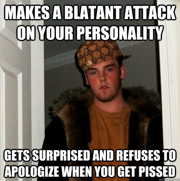 makes a blatant attack on your personality gets surprised and refuses to apologize when you get pissed  Scumbag Steve