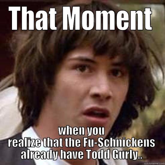 THAT MOMENT WHEN YOU REALIZE THAT THE FU-SCHNICKENS ALREADY HAVE TODD GURLY.. conspiracy keanu